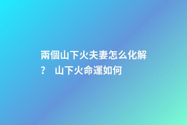 兩個山下火夫妻怎么化解？  山下火命運如何